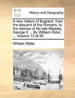 A new history of England, from the descent of the Romans, to the demise of his late Majesty, George II ... By William Rider, ... Volume 13 of 50 1140994115 Book Cover