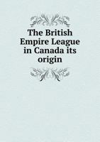 The British Empire League in Canada Its Origin 5518868642 Book Cover