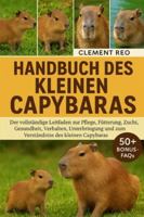 HANDBUCH DES KLEINEN CAPYBARAS: Der vollständige Leitfaden zur Pflege, Fütterung, Zucht, Gesundheit, Verhalten, Unterbringung und zum Verständnis des Kleinen Capybaras B0G2X2SWDB Book Cover
