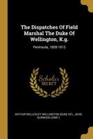 The Dispatches of Field Marshal the Duke of Wellington, K. G. During His Various Campaigns in India, Denmark, Portugal, Spain, the Low Countries, and 1145696317 Book Cover