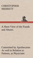 A Short View of the Frauds and Abuses Committed by Apothecaries As well in Relation to Patients, as Physicians: And Of the only Remedy thereof by Physicians making their own Medicines. 384918420X Book Cover