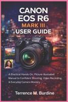 CANON EOS R6 MARK III USER GUIDE: A Practical Hands-On, Picture- Illustrated Manual to Confident Shooting, Video Recording & Everyday Camera Mastery B0GFD2J6CT Book Cover
