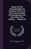 Report of the Superintendent of Common Schools of the Commonwealth of Pennsylvania, for the School Year Ending ..., Volume 31 1346609373 Book Cover