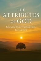 The Attributes of God: Knowing Him, Trusting Him, Loving Him B0FPRCFW6D Book Cover