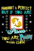 Nobody Is Perfect But If You Are Pisces You Are Pretty Damn Close 1096526115 Book Cover