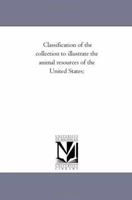 ... Classification of the Collection to Illustrate the Animal Resources of the United States: A List of Substances Derived from the Animal Kingdom, ... to the Methods of Capture and Utiliz 1145671918 Book Cover
