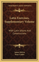 Latin Exercises, Supplementary Volume: With Latin Idioms And Constructions 0548286116 Book Cover