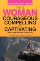She Is Woman - Courageous, Compelling, and Captivating - (And Sometimes Outrageous!): A Collection of Short Stories 1479718572 Book Cover