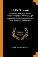 A Bible Dictionary: Containing a Definition of the Most Important Words and Phrases in the Holy Scriptures: To Which Is Added a Brief Compendium of ... and That of His Apostles and Evangelists 1015907199 Book Cover