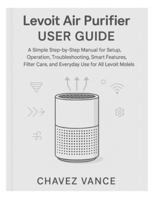 Levoit Air Purifier User Guide: A Simple Step-by-Step Manual for Setup, Operation, Troubleshooting, Smart Features, Filter Care, and Everyday Use for All Levoit Models B0G3XTCBY4 Book Cover
