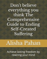 Don't believe everything you think The Comprehensive Guide to Ending Self-Created Suffering: Achieve lasting freedom by rewiring your mind B0FN4WC864 Book Cover