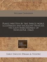 Playes written by the thrice noble, illustrious and excellent princess, the Lady Marchioness of Newcastle. 1240776993 Book Cover