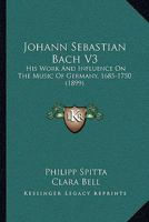 Johann Sebastian Bach V3: His Work And Influence On The Music Of Germany, 1685-1750 1104873877 Book Cover