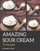 75 Amazing Sour Cream Recipes: A Sour Cream Cookbook You Will Love B08P25XK51 Book Cover