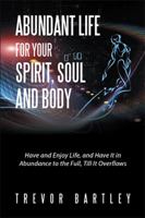 Abundant Life for Your Spirit, Soul and Body: Have and Enjoy Life, and Have It in Abundance to the Full, Till It Overflows 1524561738 Book Cover