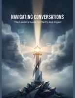 Navigating Conversations: The Leader'S Guide To Clarity And Impact B0G1HS5MHM Book Cover