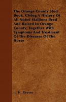 The Orange County Stud Book, Giving a History of All Noted Stallions Bred and Raised in Orange County; Together with Symptoms and Treatment of the Diseases of the Horse 1446059928 Book Cover