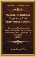 Manual For Railroad Engineers And Engineering Students: Containing The Rules And Tables Needed For The Location, Construction, And Equipment Of Railroads 1164953672 Book Cover