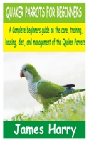 Quaker Parrots for Beginners: A Complete Beginners guide on the care, training, Housing, diet and Management of the Quaker Parrots B09244W3SC Book Cover