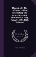 Memoirs of the Dukes of Urbino, Illustrating the Arms, Arts,& Literature of Italy, 1440-1630, Vol. 1 of 3 (Classic Reprint) 1346320292 Book Cover