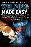 WELDING MADE EASY: A Book on Basics in Welding, how to Cut, Tools, Welding Techniques with Photos to Guide You B099C12FC3 Book Cover