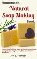 Homemade Natural Soap Making Book: Learn How to Make Natural Homemade Soaps using Herbs, Fragrances, Oils, and Natural Additives 1075449936 Book Cover