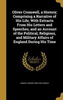 Oliver Cromwell, a History; Comprising a Narrative of His Life, With Extracts From His Letters and Speeches, and an Account of the Political, Religious, and Military Affairs of England During His Time 1374450022 Book Cover