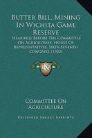 Butter Bill, Mining In Wichita Game Reserve: Hearings Before The Committee On Agriculture, House Of Representatives, Sixty-Seventh Congress 1164593781 Book Cover