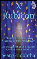 X Rubicon: Crossing Life, Sex, Love, & Killing in CIA Proxy Wars -- An indictment of US Citizens B0G3T5SVVG Book Cover