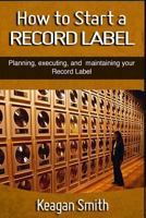 How to Start a Record Label - Planning, Executing, and Maintaining Your Record Label 1514332647 Book Cover