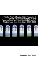 Thirty Years of American Finance, a Short Financial History of the Government and People of the United States Since the Civil War, 1865-1896 0548855587 Book Cover