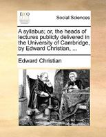 A syllabus; or, the heads of lectures publicly delivered in the University of Cambridge, by Edward Christian, ... 1170472044 Book Cover