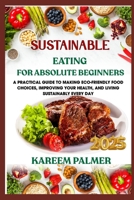 SUSTAINABLE EATING FOR ABSOLUTE BEGINNERS: A Practical Guide To Making Eco-Friendly Food Choices, Improving Your Health, And Living Sustainably Every Day B0F482QPBL Book Cover