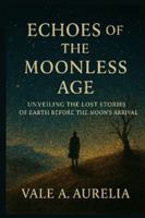 ECHOES OF THE MOONLESS AGE: Unveiling the lost stories of earth before the moon's arrival B0G3XQ8V83 Book Cover
