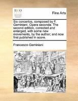 Six concertos, composed by F. Geminiani. Opera seconda. The second edition, revised, corrected, and enlarged, with some new movements, by the author. 117081719X Book Cover