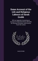 Some Account of the Life and Religious Labours of Sarah Grubb: With an Appendix Containing an Account of Ackworth School, Remarks on Christian Discipline, and Extracts from Her Letters 1357338147 Book Cover