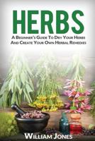 Herbs: A Beginner’s Guide To Dry Your Herbs And Create Your Own Herbal Remedies 1533191336 Book Cover