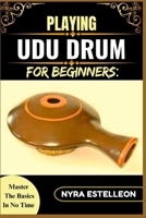 PLAYING UDU DRUM FOR BEGINNERS: MASTER THE BASICS IN NO TIME: A Simple Step-by-Step Guide to Learning the Udu Drum with Ease and Confidence B0F9QP365Q Book Cover