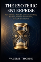 THE ESOTERIC ENTERPRISE: How to Build a Profitable Spiritual Consulting Business, Monetize Your Intuition, and Scale Your Practice B0H5V44XMH Book Cover