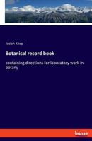 The Botanical Record Book: Containing Directions for Laboratory Work in Botany, List of Botanical Terms, Spaces for Drawings and Observations, ... the Analyses of Plants, Etc 3337711944 Book Cover