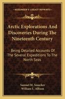 Arctic Explorations And Discoveries During The Nineteenth Century: Being Detailed Accounts Of The Several Expeditions To The North Seas 1275773214 Book Cover