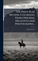 The Pike's Peak Region, Colorado; From Original Negatives and Photographs .. 1023994208 Book Cover