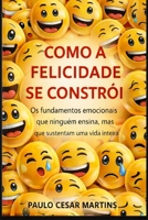 COMO A FELICIDADE SE CONSTRÓI: OS FUNDAMENTOS EMOCIONAIS QUE NINGUÉM ENSINA, MAS QUE SUSTENTAM UMA VIDA INTEIRA (Portuguese Edition) B0GKV3JTPW Book Cover