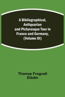 A Bibliographical, Antiquarian and Picturesque Tour in France and Germany, Volume Three 9354940757 Book Cover