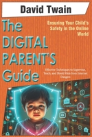 The Digital Parent's Guide: Ensuring Your Child's Safety in the Online World: Effective Techniques to Supervise, Teach, and Shield Kids from Internet Dangers B0F2Z43649 Book Cover