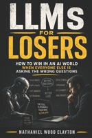 LLMs for Losers: How to Win in an AI World When Everyone Else Is Asking the Wrong Questions B0H5L3J163 Book Cover