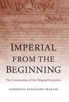 Imperial from the Beginning: The Constitution of the Original Executive 0300194560 Book Cover