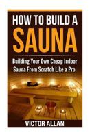 How To Build a Sauna: Building Your Own Cheap Indoor Sauna From Scratch Like a Pro 1542669766 Book Cover