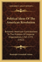 Political Ideas of the American Revolution: Britannic-American Contributions to the Problem of Imperial Organization, 1765 to 1775 1164877100 Book Cover