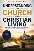 Theology Made Simple: Understanding the Church and Christian Living: A Beginner-Friendly Guide to Growing in Faith and Living for Christ Every Day B0H16WKB54 Book Cover